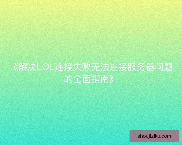 《解决LOL连接失败无法连接服务器问题的全面指南》