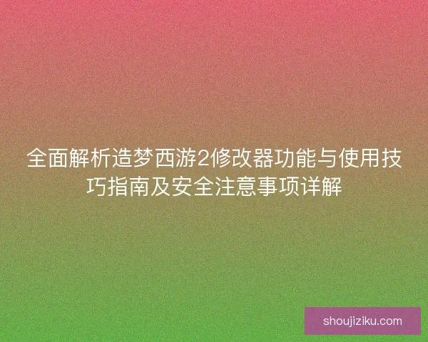 全面解析造梦西游2修改器功能与使用技巧指南及安全注意事项详解 全面解析造梦西游2修改器功能与使用技巧指南及安全注意事项详解