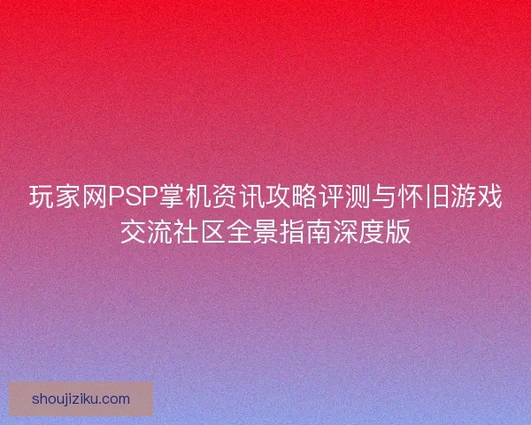 玩家网PSP掌机资讯攻略评测与怀旧游戏交流社区全景指南深度版
