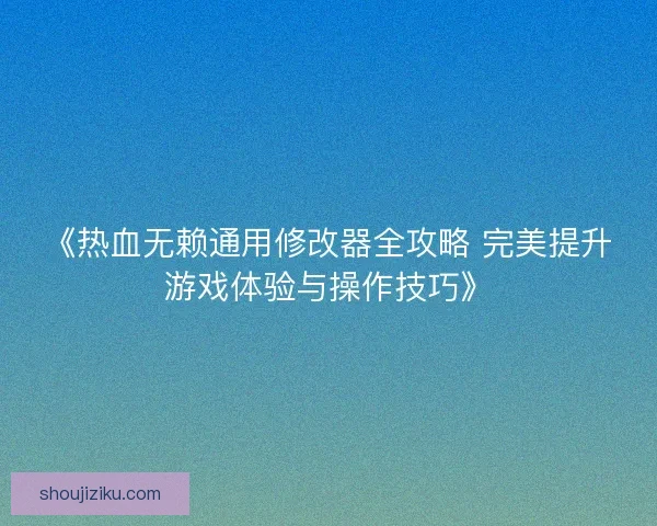 《热血无赖通用修改器全攻略 完美提升游戏体验与操作技巧》