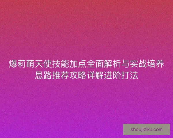 爆莉萌天使技能加点全面解析与实战培养思路推荐攻略详解进阶打法