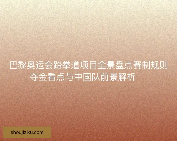 巴黎奥运会跆拳道项目全景盘点赛制规则夺金看点与中国队前景解析 🥋 巴黎奥运会跆拳道项目全景盘点赛制规则夺金看点与中国队前景解析 🥋