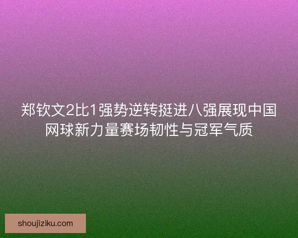 郑钦文2比1强势逆转挺进八强展现中国网球新力量赛场韧性与冠军气质 郑钦文2比1强势逆转挺进八强展现中国网球新力量赛场韧性与冠军气质