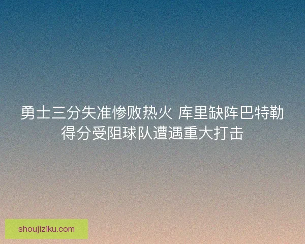 勇士三分失准惨败热火 库里缺阵巴特勒得分受阻球队遭遇重大打击