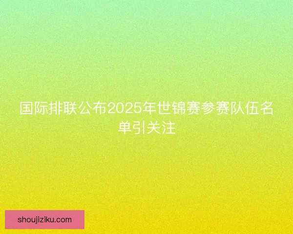 国际排联公布2025年世锦赛参赛队伍名单引关注 国际排联公布2025年世锦赛参赛队伍名单引关注