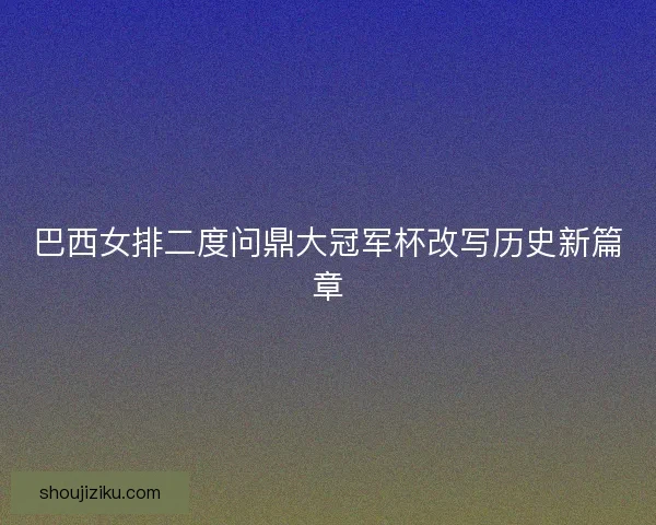 巴西女排二度问鼎大冠军杯改写历史新篇章 巴西女排二度问鼎大冠军杯改写历史新篇章
