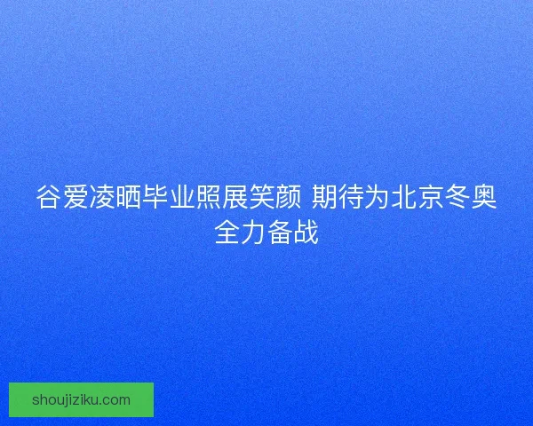 谷爱凌晒毕业照展笑颜 期待为北京冬奥全力备战 谷爱凌晒毕业照展笑颜 期待为北京冬奥全力备战