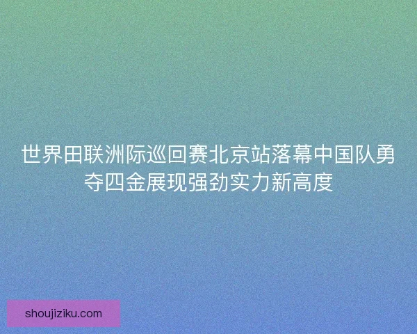 世界田联洲际巡回赛北京站落幕中国队勇夺四金展现强劲实力新高度 世界田联洲际巡回赛北京站落幕中国队勇夺四金展现强劲实力新高度