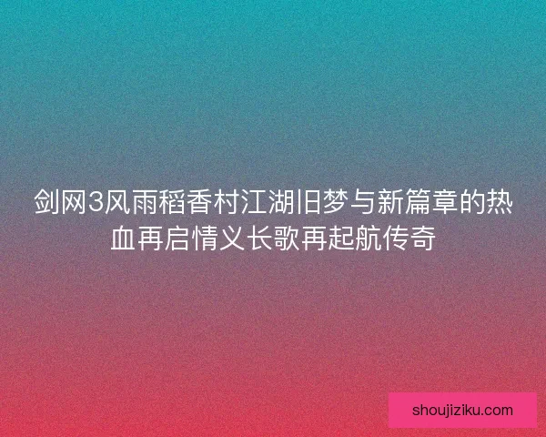 剑网3风雨稻香村江湖旧梦与新篇章的热血再启情义长歌再起航传奇 剑网3风雨稻香村江湖旧梦与新篇章的热血再启情义长歌再起航传奇