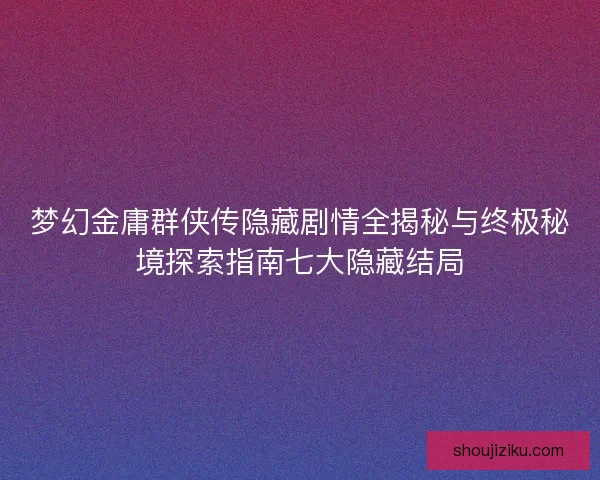 梦幻金庸群侠传隐藏剧情全揭秘与终极秘境探索指南七大隐藏结局 梦幻金庸群侠传隐藏剧情全揭秘与终极秘境探索指南七大隐藏结局