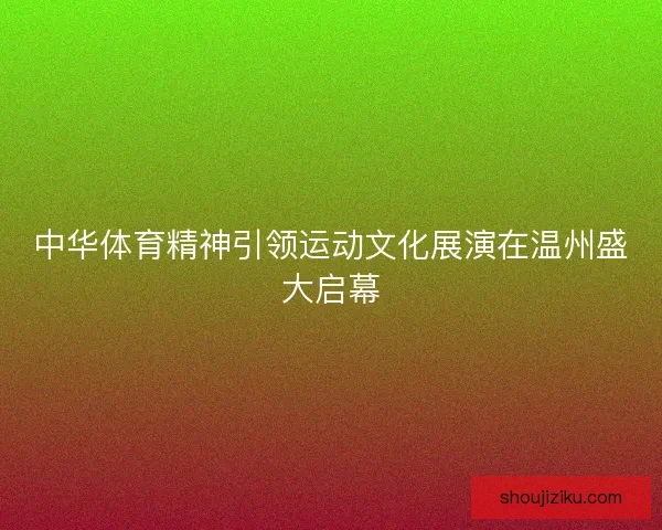 中华体育精神引领运动文化展演在温州盛大启幕 中华体育精神引领运动文化展演在温州盛大启幕