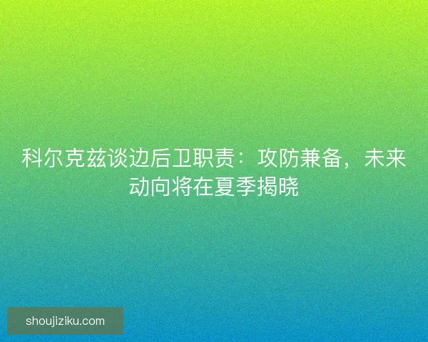 科尔克兹谈边后卫职责:攻防兼备,未来动向将在夏季揭晓 科尔克兹谈边后卫职责:攻防兼备,未来动向将在夏季揭晓