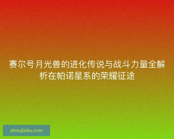 赛尔号月光兽的进化传说与战斗力量全解析在帕诺星系的荣耀征途 赛尔号月光兽的进化传说与战斗力量全解析在帕诺星系的荣耀征途