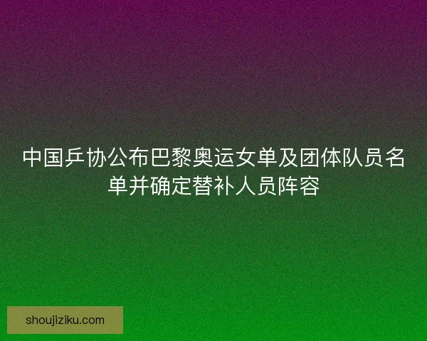 中国乒协公布巴黎奥运女单及团体队员名单并确定替补人员阵容