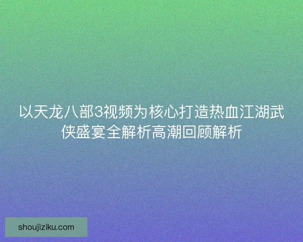 以天龙八部3视频为核心打造热血江湖武侠盛宴全解析高潮回顾解析