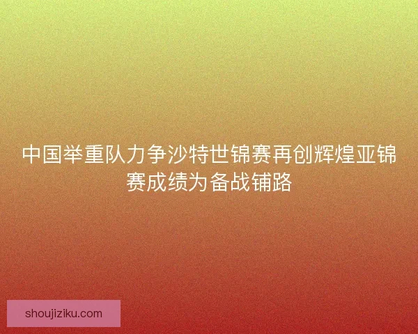 中国举重队力争沙特世锦赛再创辉煌亚锦赛成绩为备战铺路 中国举重队力争沙特世锦赛再创辉煌亚锦赛成绩为备战铺路