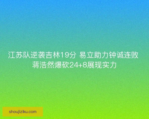 江苏队逆袭吉林19分 易立助力钟诚连败 蒋浩然爆砍24+8展现实力