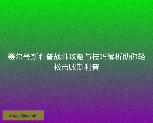 赛尔号斯利普战斗攻略与技巧解析助你轻松击败斯利普 赛尔号斯利普战斗攻略与技巧解析助你轻松击败斯利普