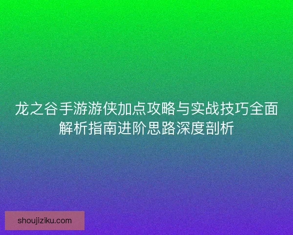 龙之谷手游游侠加点攻略与实战技巧全面解析指南进阶思路深度剖析 龙之谷手游游侠加点攻略与实战技巧全面解析指南进阶思路深度剖析
