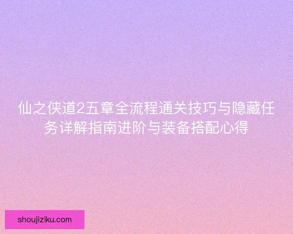 仙之侠道2五章全流程通关技巧与隐藏任务详解指南进阶与装备搭配心得 仙之侠道2五章全流程通关技巧与隐藏任务详解指南进阶与装备搭配心得