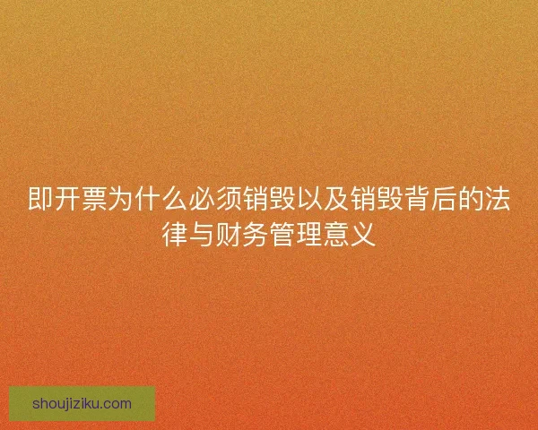 即开票为什么必须销毁以及销毁背后的法律与财务管理意义 即开票为什么必须销毁以及销毁背后的法律与财务管理意义