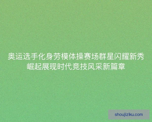 奥运选手化身劳模体操赛场群星闪耀新秀崛起展现时代竞技风采新篇章 奥运选手化身劳模体操赛场群星闪耀新秀崛起展现时代竞技风采新篇章