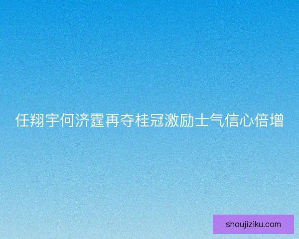 任翔宇何济霆再夺桂冠激励士气信心倍增 任翔宇何济霆再夺桂冠激励士气信心倍增