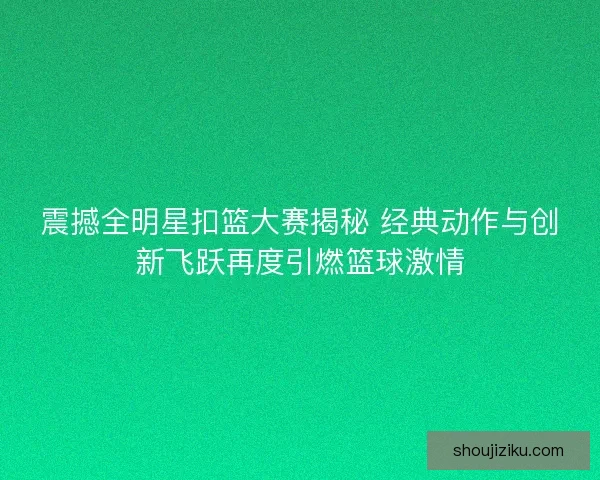 震撼全明星扣篮大赛揭秘 经典动作与创新飞跃再度引燃篮球激情 震撼全明星扣篮大赛揭秘 经典动作与创新飞跃再度引燃篮球激情