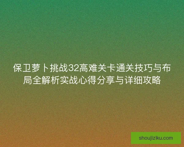 保卫萝卜挑战32高难关卡通关技巧与布局全解析实战心得分享与详细攻略 保卫萝卜挑战32高难关卡通关技巧与布局全解析实战心得分享与详细攻略