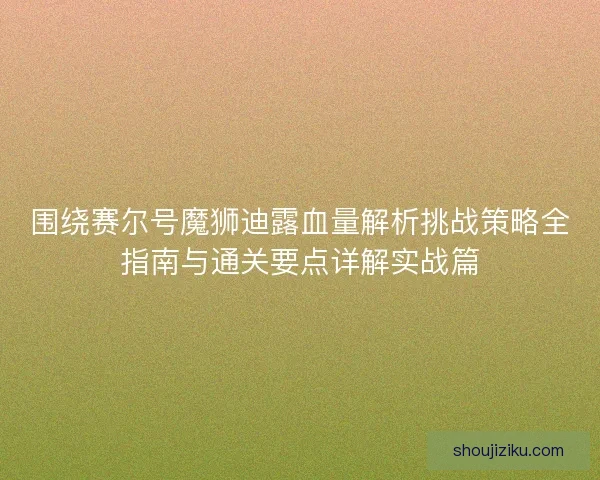围绕赛尔号魔狮迪露血量解析挑战策略全指南与通关要点详解实战篇 围绕赛尔号魔狮迪露血量解析挑战策略全指南与通关要点详解实战篇