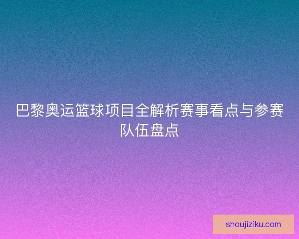 巴黎奥运篮球项目全解析赛事看点与参赛队伍盘点