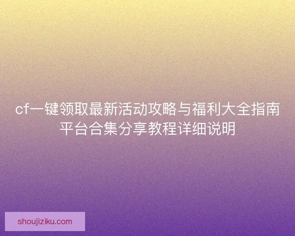 cf一键领取最新活动攻略与福利大全指南平台合集分享教程详细说明 cf一键领取最新活动攻略与福利大全指南平台合集分享教程详细说明